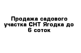 Продажа садового участка СНТ Ягодка до 6 соток